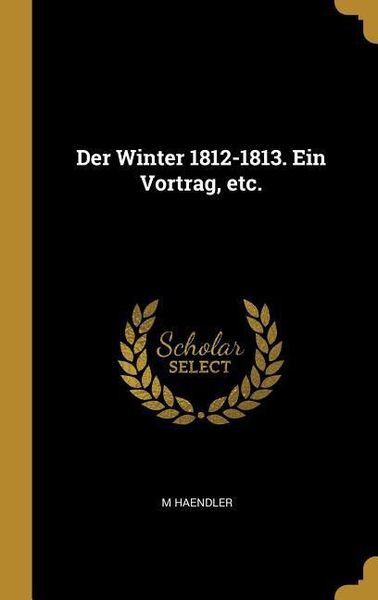 Der Winter 1812-1813. Ein Vortrag, Etc., Gebundene Ausgabe von M. Haendler, Creative Media Partners, LLC, 978-0-353-66986-4