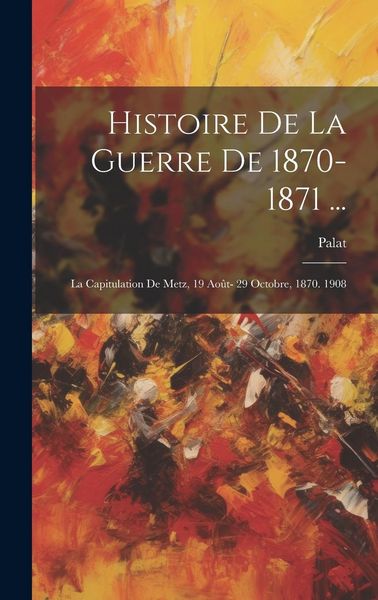 Produktbild: Histoire De La Guerre De 1870-1871 ...: La Capitulation De Metz, 19 Ao&ucirc;t- 29 Octobre, 1870. 1908