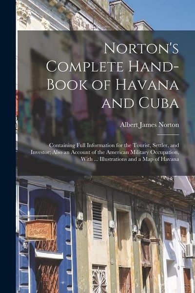 Produktbild: Norton's Complete Hand-Book of Havana and Cuba: Containing Full Information for the Tourist, Settler, and Investor; Also an Account of the American Mi