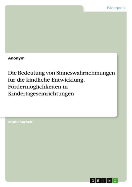Produktbild: Die Bedeutung von Sinneswahrnehmungen f&uuml;r die kindliche Entwicklung. F&ouml;rderm&ouml;glichkeiten in Kindertageseinrichtungen