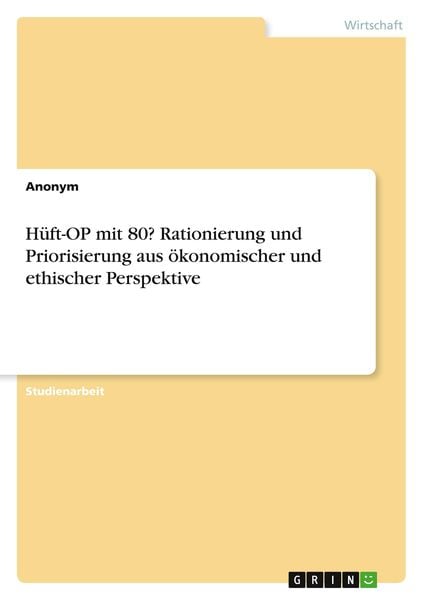 Hüft-OP mit 80? Rationierung und Priorisierung aus ökonomischer und ethischer Perspektive, Taschenbuch von , GRIN, 9783346659811