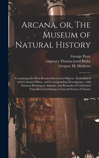 Produktbild: Arcana, or, The Museum of Natural History: Containing the Most Recent Discovered Objects: Embellished With Coloured Plates, and Corresponding Descript
