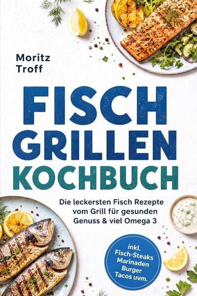 Produktbild: Fisch grillen Kochbuch: Die leckersten Fisch Rezepte vom Grill f&uuml;r gesunden Genuss & viel Omega 3 - inkl. Fisch-Steaks, Marinaden, Burger, Tacos uvm.