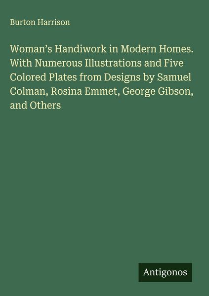Produktbild: Woman's Handiwork in Modern Homes. With Numerous Illustrations and Five Colored Plates from Designs by Samuel Colman, Rosina Emmet, George Gibson, and