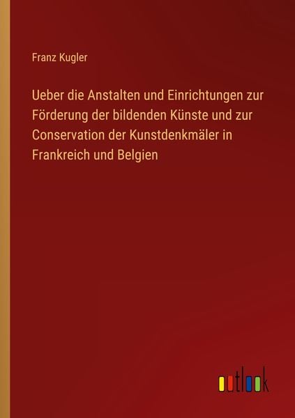 Produktbild: Ueber die Anstalten und Einrichtungen zur F&ouml;rderung der bildenden K&uuml;nste und zur Conservation der Kunstdenkm&auml;ler in Frankreich und Belgien