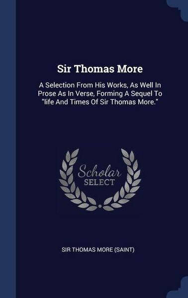 Produktbild: Sir Thomas More: A Selection From His Works, As Well In Prose As In Verse, Forming A Sequel To "life And Times Of Sir Thomas More."