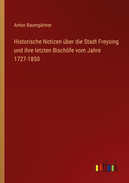 Produktbild: Historische Notizen &uuml;ber die Stadt Freysing und ihre letzten Bisch&ouml;fe vom Jahre 1727-1850