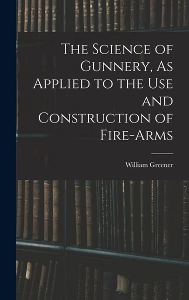Produktbild: The Science of Gunnery, As Applied to the Use and Construction of Fire-Arms
