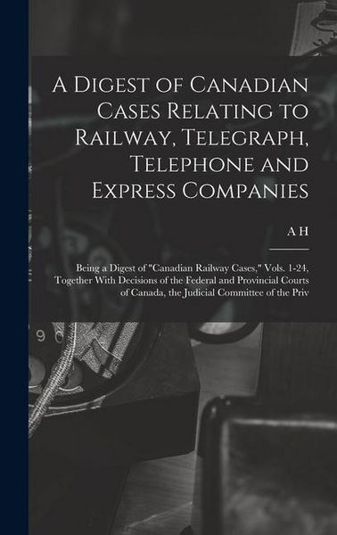 Produktbild: A Digest of Canadian Cases Relating to Railway, Telegraph, Telephone and Express Companies: Being a Digest of "Canadian Railway Cases," Vols. 1-24, To