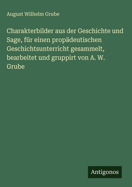 Produktbild: Charakterbilder aus der Geschichte und Sage, f&uuml;r einen prop&auml;deutischen Geschichtsunterricht gesammelt, bearbeitet und gruppirt von A. W. Grube