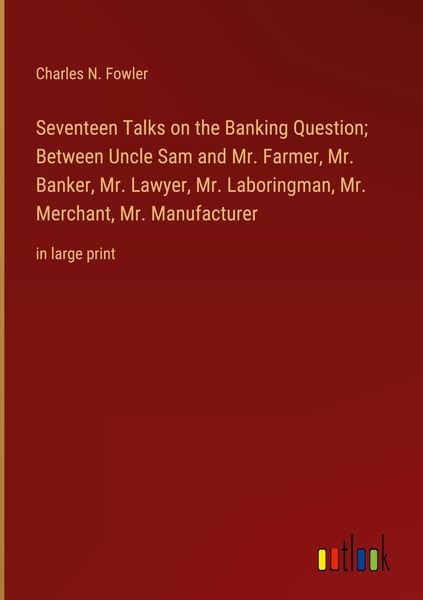 Produktbild: Seventeen Talks on the Banking Question; Between Uncle Sam and Mr. Farmer, Mr. Banker, Mr. Lawyer, Mr. Laboringman, Mr. Merchant, Mr. Manufacturer