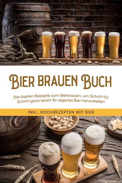 Produktbild: Bier brauen Buch: Die besten Rezepte zum Bierbrauen, um Schritt f&uuml;r Schritt ganz leicht Ihr eigenes Bier herzustellen - inkl. Kochrezepten mit Bier