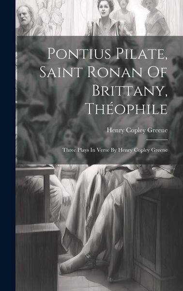 Produktbild: Pontius Pilate, Saint Ronan Of Brittany, Th&eacute;ophile; Three Plays In Verse By Henry Copley Greene