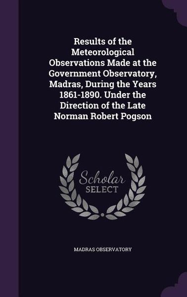Produktbild: Results of the Meteorological Observations Made at the Government Observatory, Madras, During the Years 1861-1890. Under the Direction of the Late Norman Robert Pogson