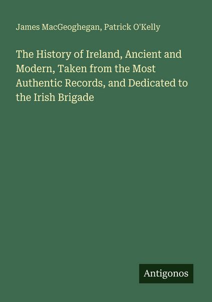 Produktbild: The History of Ireland, Ancient and Modern, Taken from the Most Authentic Records, and Dedicated to the Irish Brigade