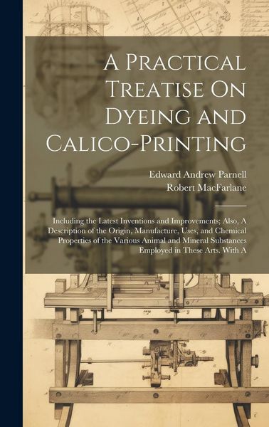 Produktbild: A Practical Treatise On Dyeing and Calico-Printing; Including the Latest Inventions and Improvements; Also, A Description of the Origin, Manufacture,