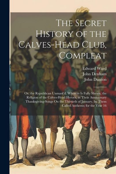 Produktbild: The Secret History of the Calves-Head Club, Compleat: Or, the Republican Unmask'd. Wherein Is Fully Shewn, the Religion of the Calves-Head Heroes, in