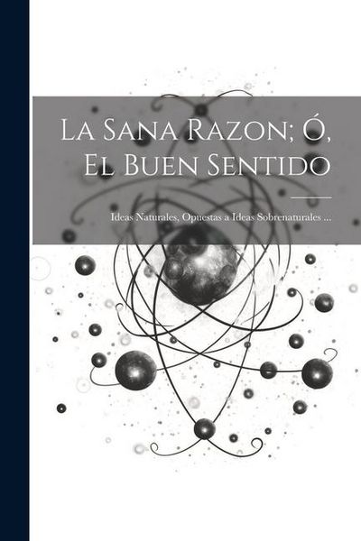 Produktbild: La Sana Razon; &Oacute;, El Buen Sentido: Ideas Naturales, Opuestas a Ideas Sobrenaturales ...