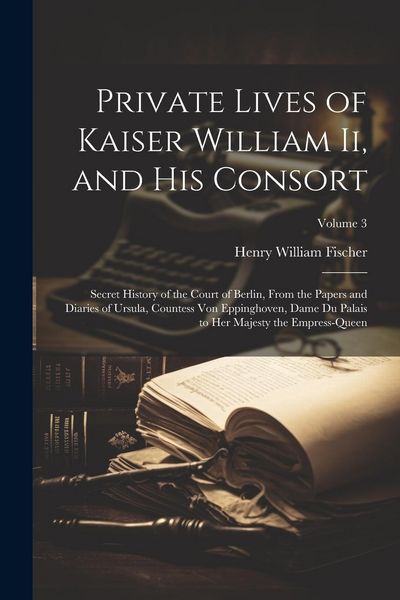 Produktbild: Private Lives of Kaiser William Ii, and His Consort: Secret History of the Court of Berlin, From the Papers and Diaries of Ursula, Countess Von Epping