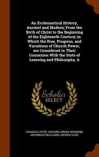 Produktbild: An Ecclesiastical History, Ancient and Modern; From the Birth of Christ to the Beginning of the Eighteenth Century; in Which the Rise, Progress, and V