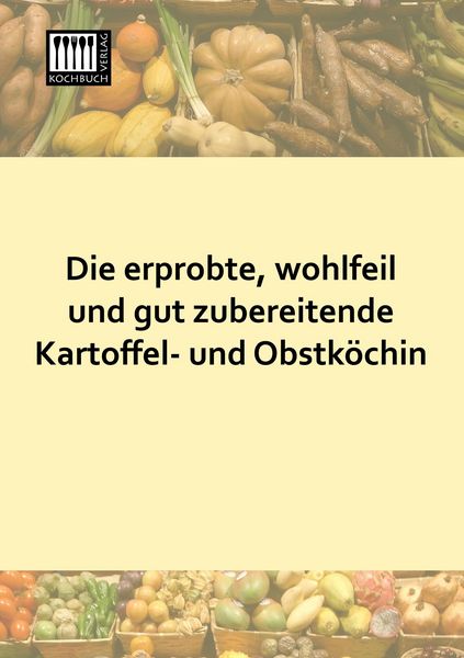 Die erprobte, wohlfeil und gut zubereitende Kartoffel- und Obstköchin, Taschenbuch von , Kochbuch-Verlag, 9783944350523