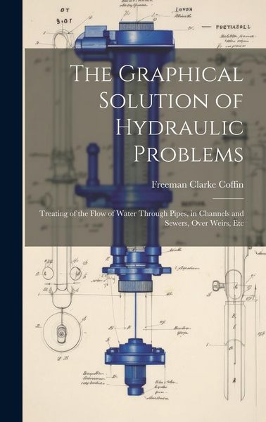 Produktbild: The Graphical Solution of Hydraulic Problems: Treating of the Flow of Water Through Pipes, in Channels and Sewers, Over Weirs, Etc