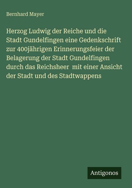 Produktbild: Herzog Ludwig der Reiche und die Stadt Gundelfingen eine Gedenkschrift zur 400j&auml;hrigen Erinnerungsfeier der Belagerung der Stadt Gundelfingen durch das Reichsheer mit einer Ansicht der Stadt und des Stadtwappens