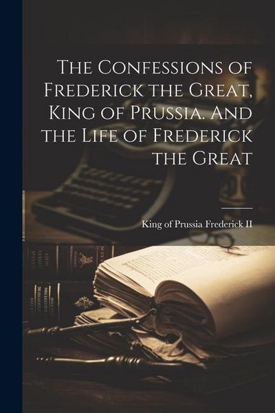 Produktbild: The Confessions of Frederick the Great, King of Prussia. And the Life of Frederick the Great