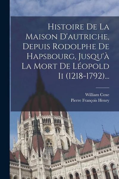 Produktbild: Histoire De La Maison D'autriche, Depuis Rodolphe De Hapsbourg, Jusqu'&agrave; La Mort De L&eacute;opold Ii (1218-1792)...