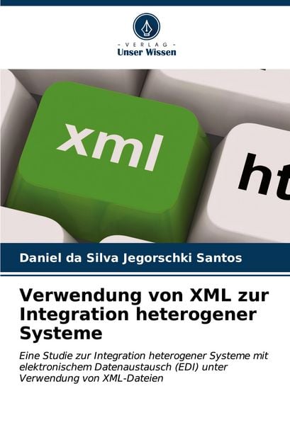 Verwendung von XML zur Integration heterogener Systeme, Taschenbuch von Daniel da Silva Jegorschki Santos, Verlag Unser Wissen, 9786207014989