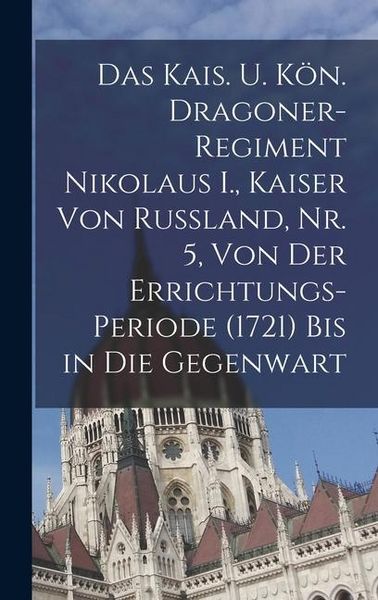 Produktbild: Das kais. u. k&ouml;n. Dragoner-Regiment Nikolaus I., Kaiser von Russland, Nr. 5, Von der Errichtungs-Periode (1721) bis in die Gegenwart
