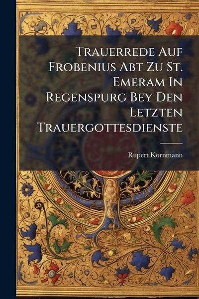 Produktbild: Trauerrede Auf Frobenius Abt Zu St. Emeram In Regenspurg Bey Den Letzten Trauergottesdienste