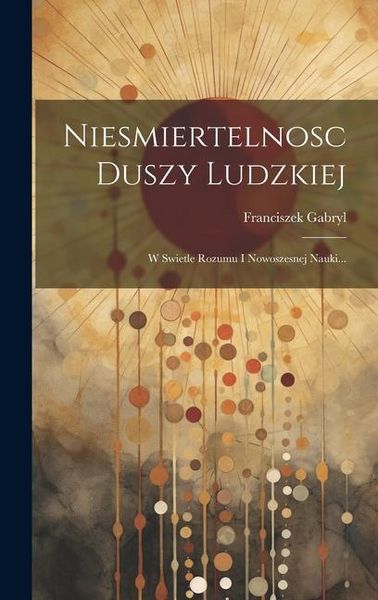Produktbild: Niesmiertelnosc Duszy Ludzkiej: W Swietle Rozumu I Nowoszesnej Nauki...