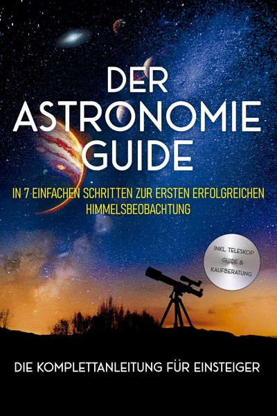 Produktbild: Der Astronomie Guide - Die Komplettanleitung f&uuml;r Einsteiger: In 7 einfachen Schritten zur ersten erfolgreichen Himmelsbeobachtung - inkl. Teleskop Gui