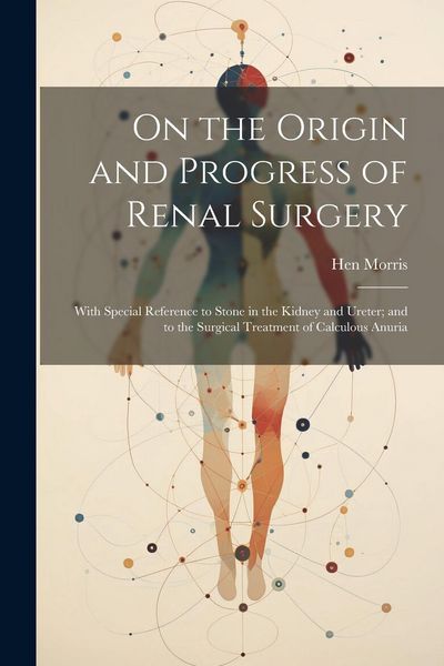 Produktbild: On the Origin and Progress of Renal Surgery: With Special Reference to Stone in the Kidney and Ureter; and to the Surgical Treatment of Calculous Anur