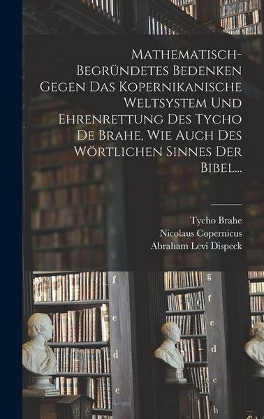 Produktbild: Mathematisch-begr&uuml;ndetes Bedenken Gegen das Kopernikanische Weltsystem und Ehrenrettung des Tycho De Brahe, Wie Auch des W&ouml;rtlichen Sinnes der Bibel..