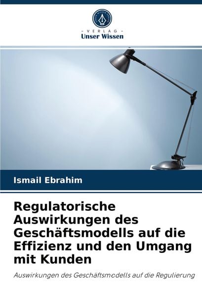 Regulatorische Auswirkungen des Geschäftsmodells auf die Effizienz und den Umgang mit Kunden, Taschenbuch von Ismail Ebrahim, Verlag Unser Wissen,