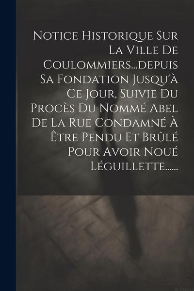 Produktbild: Notice Historique Sur La Ville De Coulommiers...depuis Sa Fondation Jusqu'&agrave; Ce Jour, Suivie Du Proc&egrave;s Du Nomm&eacute; Abel De La Rue Condamn&eacute; &Agrave; &Ecirc;tre Pendu Et