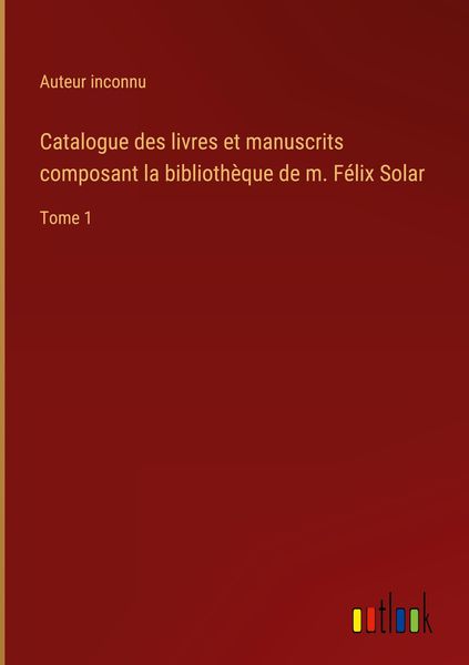 Produktbild: Catalogue des livres et manuscrits composant la biblioth&egrave;que de m. F&eacute;lix Solar