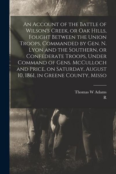 Produktbild: An Account of the Battle of Wilson's Creek, or Oak Hills, Fought Between the Union Troops, Commanded by Gen. N. Lyon and the Southern, or Confederate