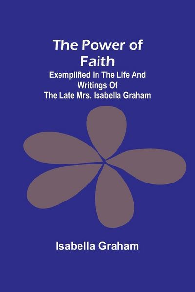 Produktbild: The Power of Faith; Exemplified In The Life And Writings Of The Late Mrs. Isabella Graham
