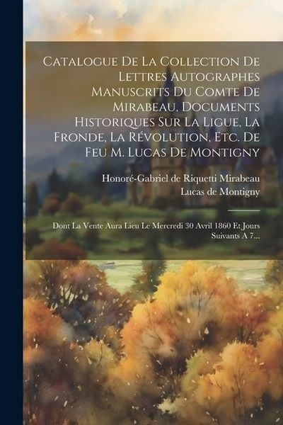 Produktbild: Catalogue De La Collection De Lettres Autographes Manuscrits Du Comte De Mirabeau, Documents Historiques Sur La Ligue, La Fronde, La R&eacute;volution, Etc.