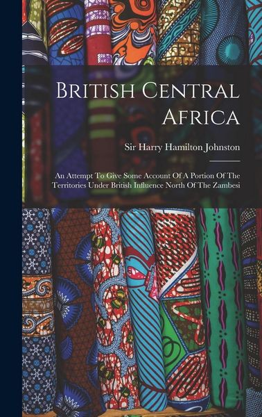 Produktbild: British Central Africa: An Attempt To Give Some Account Of A Portion Of The Territories Under British Influence North Of The Zambesi