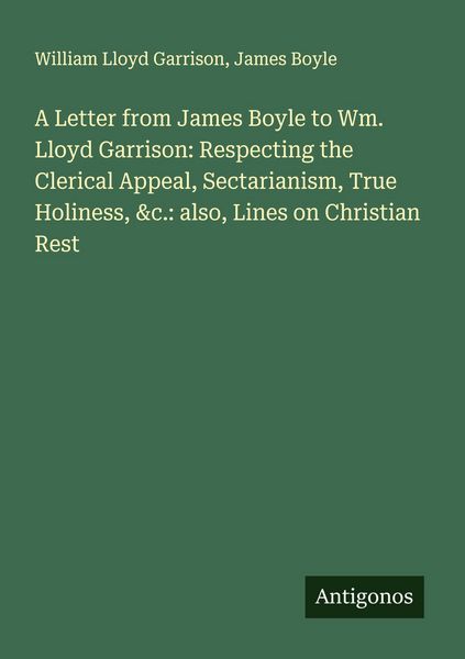 Produktbild: A Letter from James Boyle to Wm. Lloyd Garrison: Respecting the Clerical Appeal, Sectarianism, True Holiness, &c.: also, Lines on Christian Rest