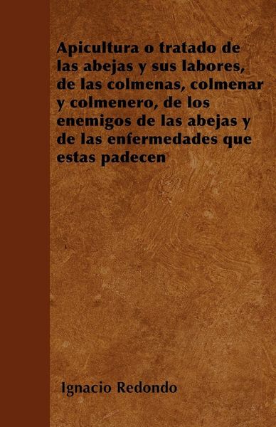 Produktbild: Apicultura o tratado de las abejas y sus labores, de las colmenas, colmenar y colmenero, de los enemigos de las abejas y de las enfermedades que &eacute;stas