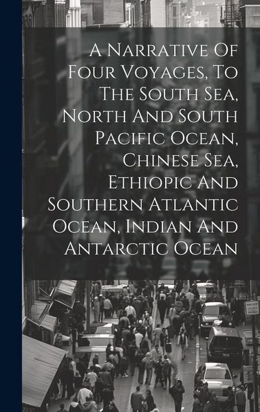 Produktbild: A Narrative Of Four Voyages, To The South Sea, North And South Pacific Ocean, Chinese Sea, Ethiopic And Southern Atlantic Ocean, Indian And Antarctic