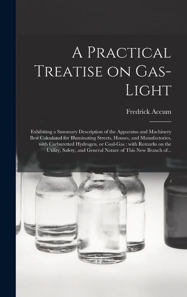 Produktbild: A Practical Treatise on Gas-light: Exhibiting a Summary Description of the Apparatus and Machinery Best Calculated for Illuminating Streets, Houses, a