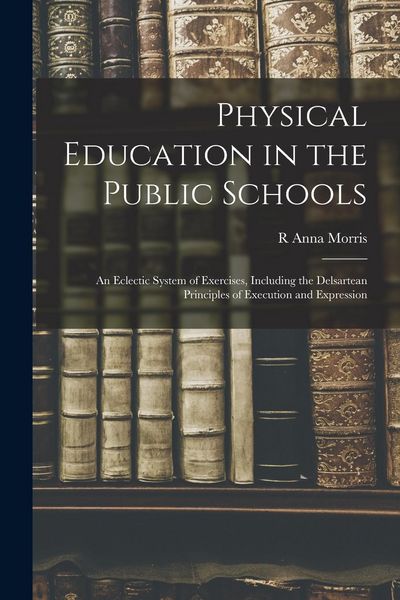 Produktbild: Physical Education in the Public Schools: An Eclectic System of Exercises, Including the Delsartean Principles of Execution and Expression
