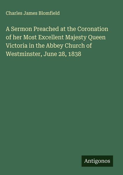 Produktbild: A Sermon Preached at the Coronation of her Most Excellent Majesty Queen Victoria in the Abbey Church of Westminster, June 28, 1838