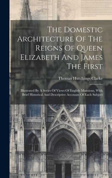 Produktbild: The Domestic Architecture Of The Reigns Of Queen Elizabeth And James The First: Illustrated By A Series Of Views Of English Mansions, With Brief Histo